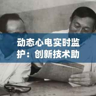 动态心电实时监护:创新技术助力心血管健康管理