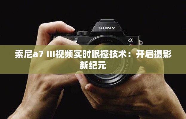 索尼a7 III视频实时眼控技术:开启摄影新纪元