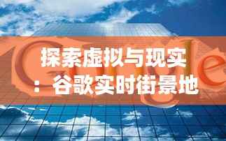 探索虚拟与现实:谷歌实时街景地图的奇妙之旅