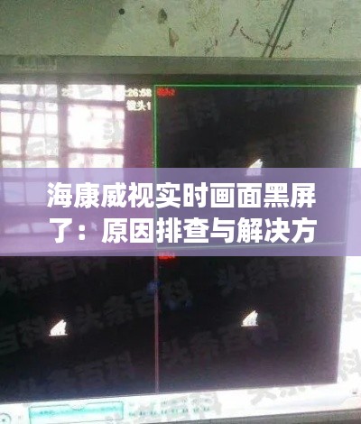 海康威视实时画面黑屏了:原因排查与解决方法