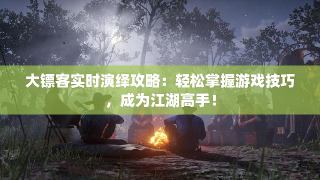 大镖客实时演绎攻略:轻松掌握游戏技巧,成为江湖高手!