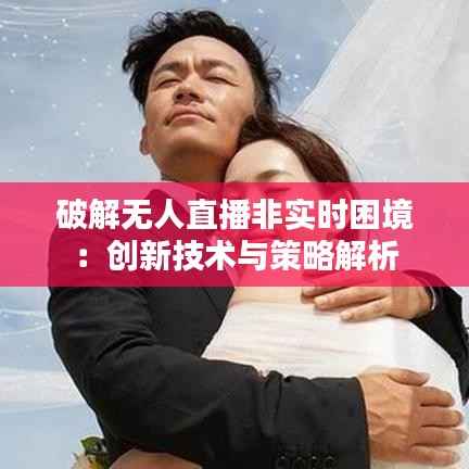 破解无人直播非实时困境:创新技术与策略解析