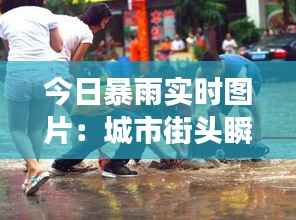 今日暴雨实时图片:城市街头瞬间变“汪洋”