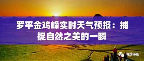 罗平金鸡峰实时天气预报:捕捉自然之美的一瞬