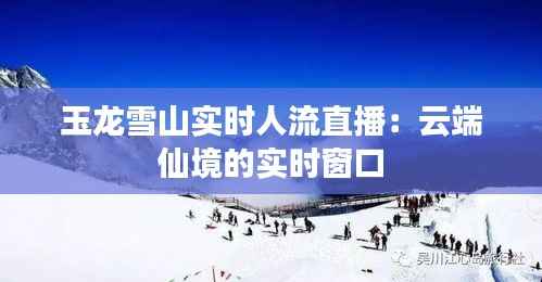 玉龙雪山实时人流直播:云端仙境的实时窗口