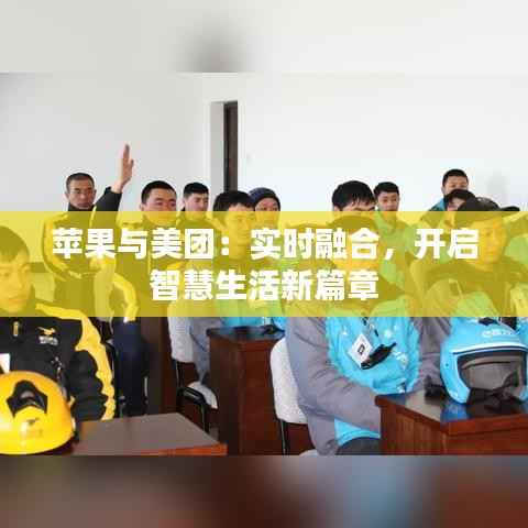 苹果与美团：实时融合，开启智慧生活新篇章