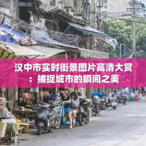 汉中市实时街景图片高清大赏:捕捉城市的瞬间之美