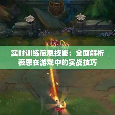 实时训练薇恩技能:全面解析薇恩在游戏中的实战技巧