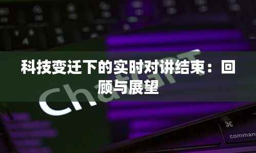 科技变迁下的实时对讲结束:回顾与展望