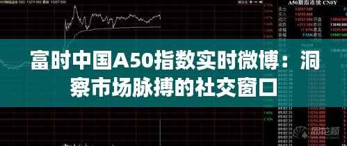富时中国A50指数实时微博:洞察市场脉搏的社交窗口
