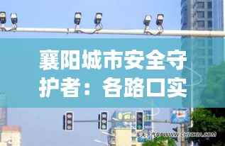襄阳城市安全守护者:各路口实时监控系统全面解析