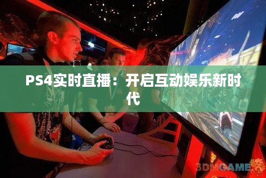PS4实时直播：开启互动娱乐新时代