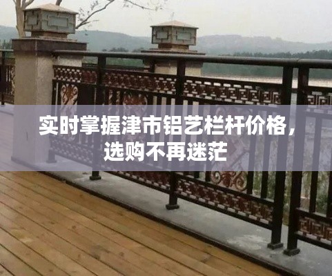 实时掌握津市铝艺栏杆价格，选购不再迷茫