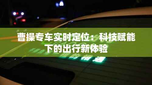 曹操专车实时定位：科技赋能下的出行新体验