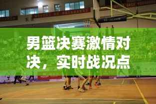 男篮决赛激情对决,实时战况点燃篮球之夜