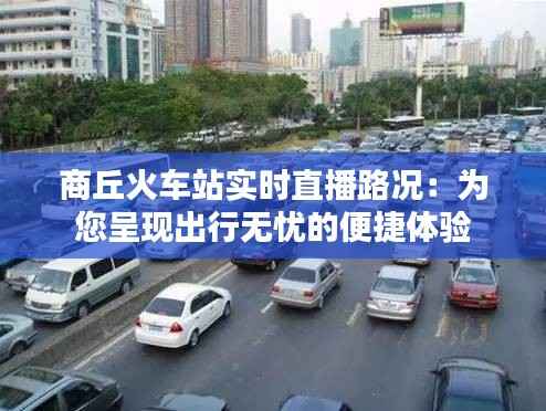 商丘火车站实时直播路况：为您呈现出行无忧的便捷体验