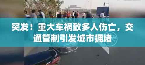 突发!重大车祸致多人伤亡,交通管制引发城市拥堵