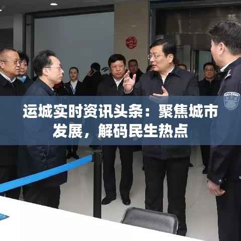 运城实时资讯头条:聚焦城市发展,解码民生热点