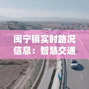 闽宁镇实时路况信息:智慧交通助力美好生活