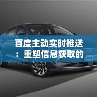 百度主动实时推送:重塑信息获取的即时体验