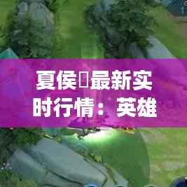 夏侯惇最新实时行情:英雄崛起,市场热度攀升