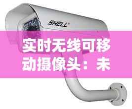实时无线可移动摄像头:未来家庭监控与安防的新趋势