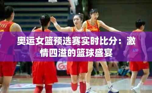 奥运女篮预选赛实时比分：激情四溢的篮球盛宴