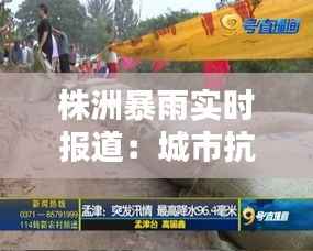 株洲暴雨实时报道:城市抗洪一线的坚守与温情