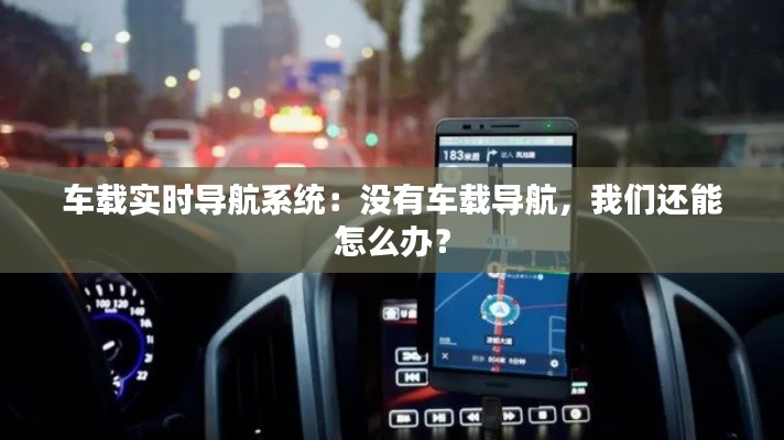 车载实时导航系统：没有车载导航，我们还能怎么办？