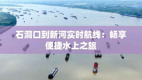 石洞口到新河实时航线：畅享便捷水上之旅