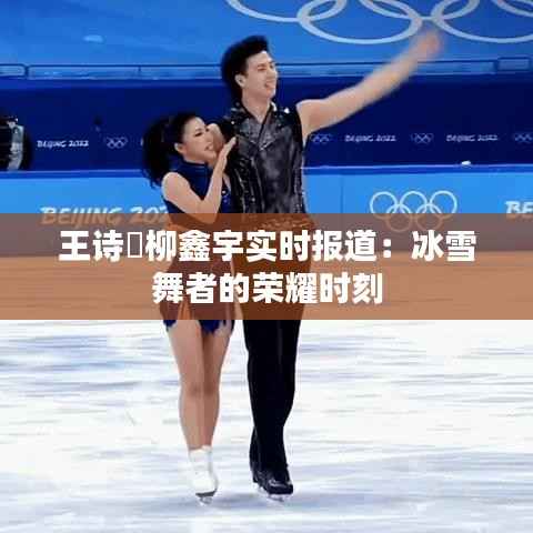 王诗玥柳鑫宇实时报道：冰雪舞者的荣耀时刻
