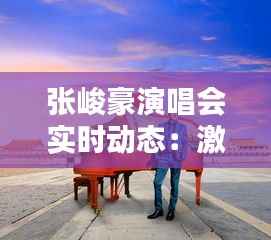 张峻豪演唱会实时动态:激情四溢的视听盛宴