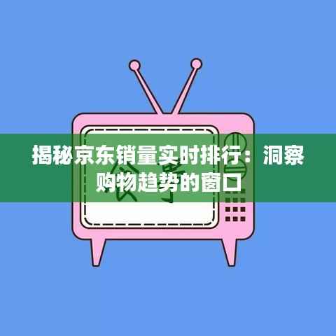 揭秘京东销量实时排行：洞察购物趋势的窗口