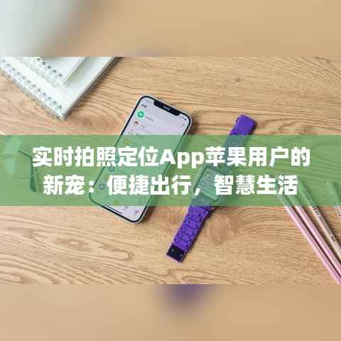 实时拍照定位App苹果用户的新宠:便捷出行,智慧生活