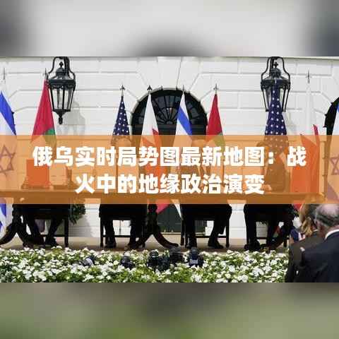 俄乌实时局势图最新地图:战火中的地缘政治演变