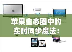 苹果生态圈中的实时同步魔法：不同设备间的无缝连接