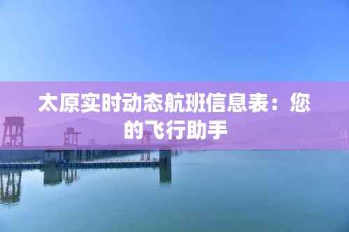 太原实时动态航班信息表:您的飞行助手