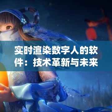 实时渲染数字人的软件:技术革新与未来展望