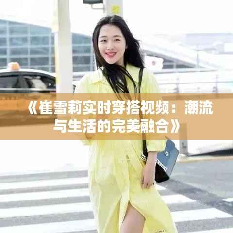 《崔雪莉实时穿搭视频:潮流与生活的完美融合》