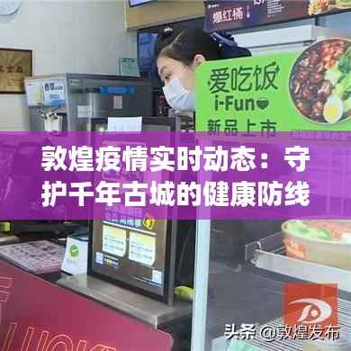 敦煌疫情实时动态:守护千年古城的健康防线