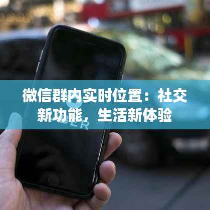 微信群内实时位置:社交新功能,生活新体验