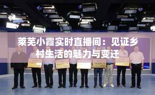 莱芜小霞实时直播间:见证乡村生活的魅力与变迁