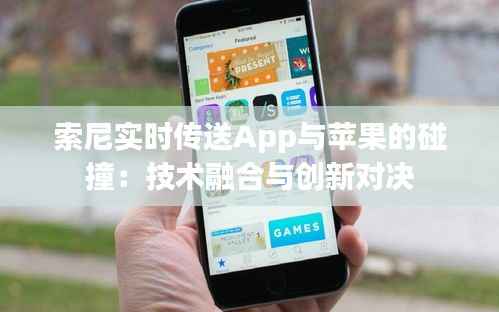 索尼实时传送App与苹果的碰撞：技术融合与创新对决