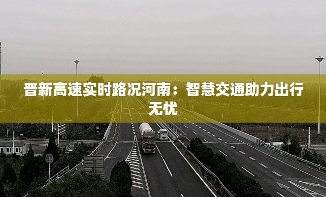 晋新高速实时路况河南:智慧交通助力出行无忧