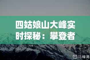 四姑娘山大峰实时探秘:攀登者的天堂与自然奇观的交融
