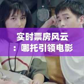 实时票房风云:哪托引领电影市场新潮流