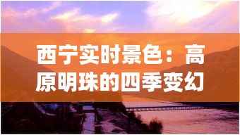西宁实时景色:高原明珠的四季变幻