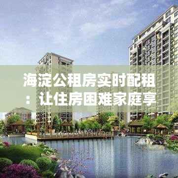 海淀公租房实时配租：让住房困难家庭享受公平安居