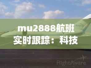 mu2888航班实时跟踪：科技助力航空安全与便捷出行