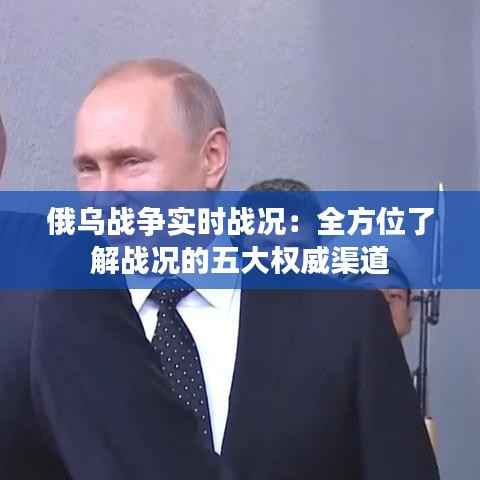 俄乌战争实时战况:全方位了解战况的五大权威渠道